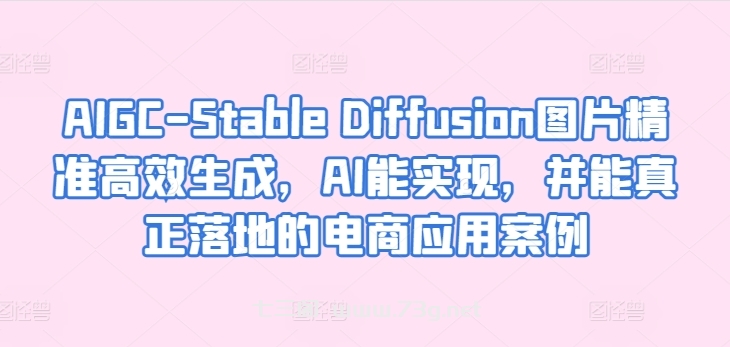 AIGC-Stable Diffusion图片精准高效生成，AI能实现，并能真正落地的电商应用案例-七三阁