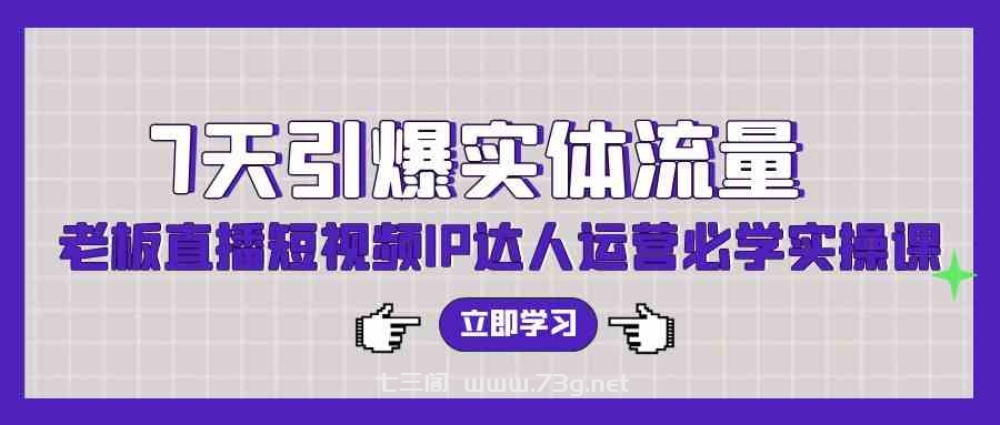 （9593期）7天引爆实体流量，老板直播短视频IP达人运营必学实操课（56节高清无水印）-七三阁