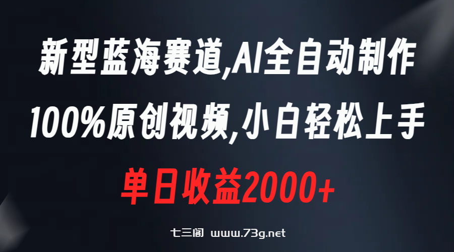 新型蓝海赛道，AI全自动制作，100%原创视频，小白轻松上手，单日收益2000+-七三阁