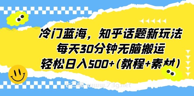 冷门蓝海，知乎话题新玩法，每天30分钟无脑搬运，轻松日入500+(教程+素材)-七三阁