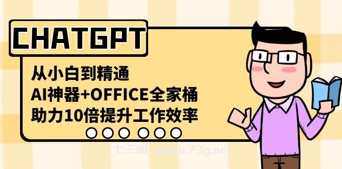 CHATGPT-从小白到精通，AI神器+OFFICE全家桶，助力10倍提升工作效率-七三阁