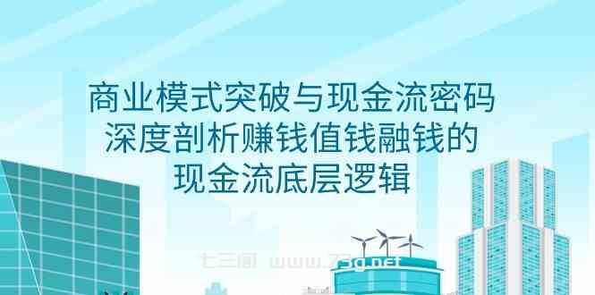 （9422期）商业模式 突破与现金流密码，深度剖析赚钱值钱融钱的现金流底层逻辑-无水印-七三阁