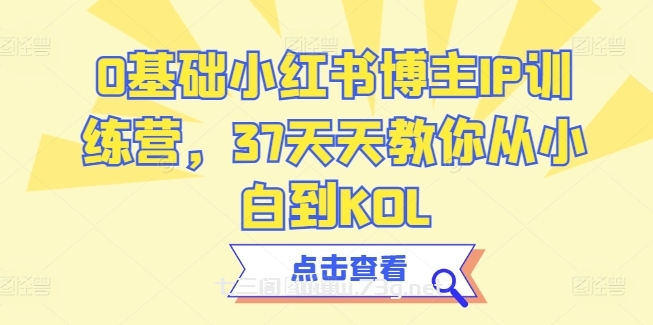 0基础小红书博主IP训练营，37天天教你从小白到KOL-七三阁