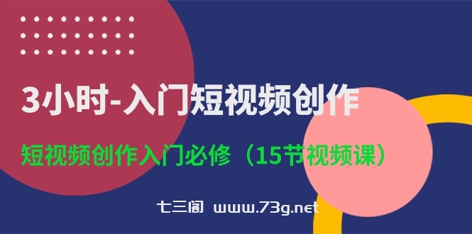 3小时入门短视频创作：短视频创作入门必修（15节视频课）-七三阁