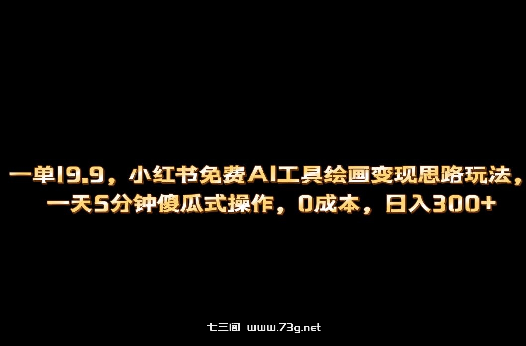 小红书免费AI工具绘画变现玩法，一天5分钟傻瓜式操作，0成本日入300+-七三阁