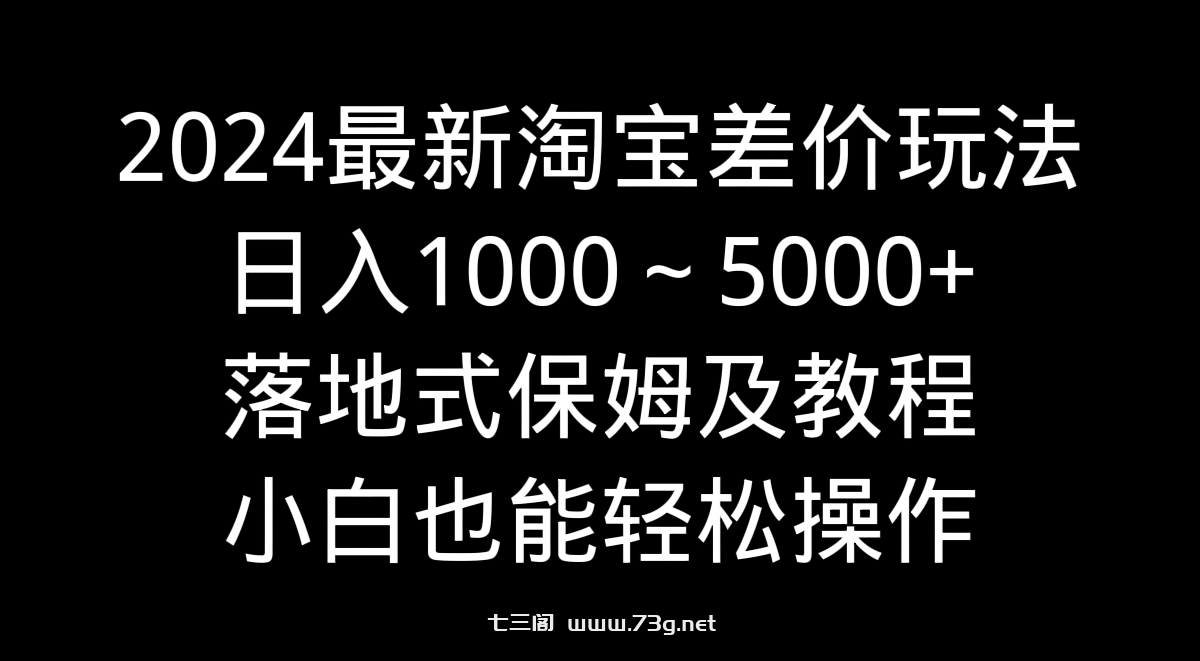 2024最新淘宝差价玩法，日入1000～5000+落地式保姆及教程 小白也能轻松操作-七三阁