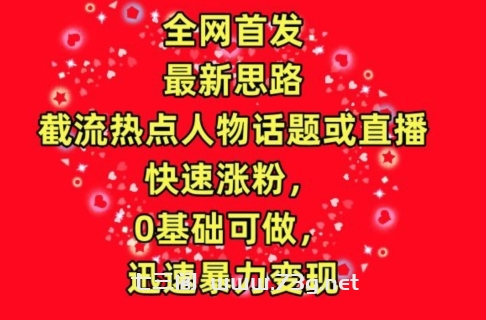 全网首发，截流热点人物话题或直播，快速涨粉，0基础可做，迅速暴力变现-七三阁