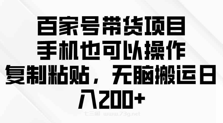 （10121期）百家号带货项目，手机也可以操作，复制粘贴，无脑搬运日入200+-七三阁