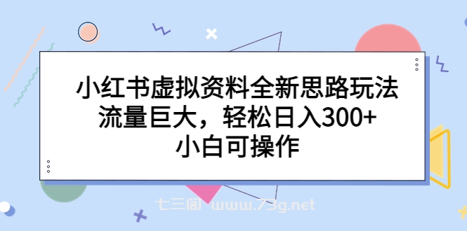 小红书虚拟资料全新思路玩法，流量巨大，轻松日入300+，小白可操作-七三阁