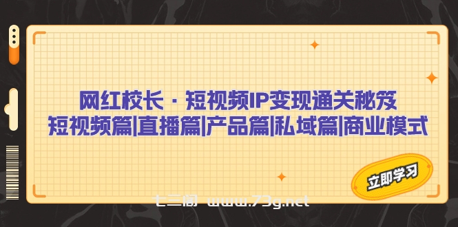 网红校长·短视频IP变现通关秘笈：短视频篇+直播篇+产品篇+私域篇+商业模式-七三阁