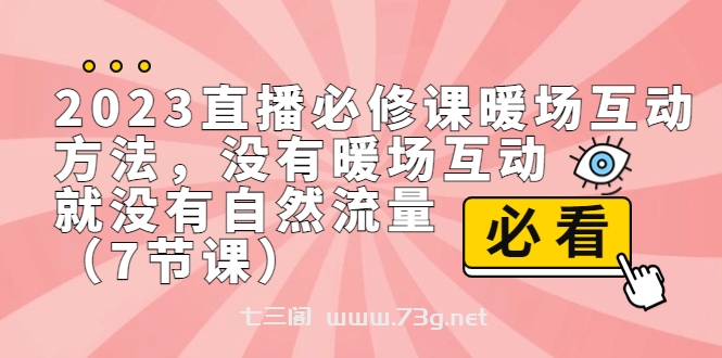 2023直播·必修课暖场互动方法，没有暖场互动，就没有自然流量（7节课）-七三阁