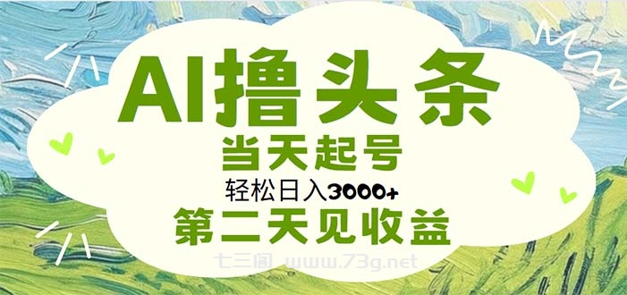 AI撸头条，轻松日入3000+无脑操作，当天起号，第二天见收益-七三阁