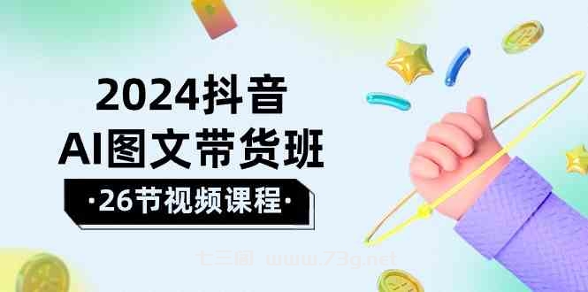 2024抖音AI图文带货班：在这个赛道上乘风破浪拿到好效果（26节课）-七三阁