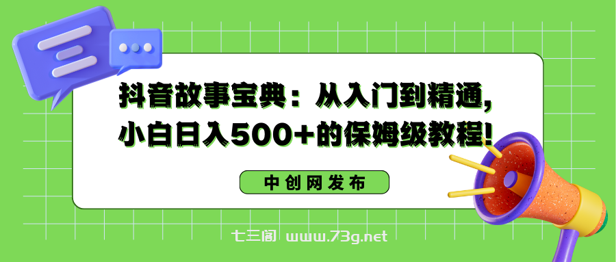 抖音故事宝典：从入门到精通，小白日入500+的保姆级教程！-七三阁