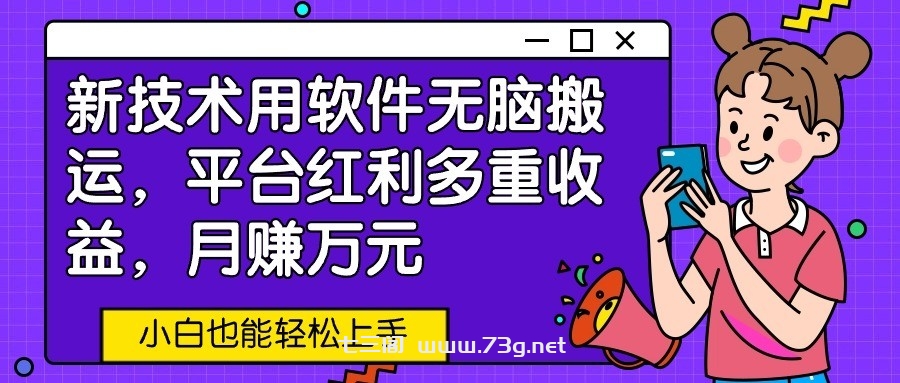 新技术用软件无脑搬运，平台红利多重收益，月赚万元，小白也能轻松上手-七三阁