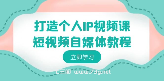 打造个人IP视频课-短视频自媒体教程，个人IP如何定位，如何变现-七三阁