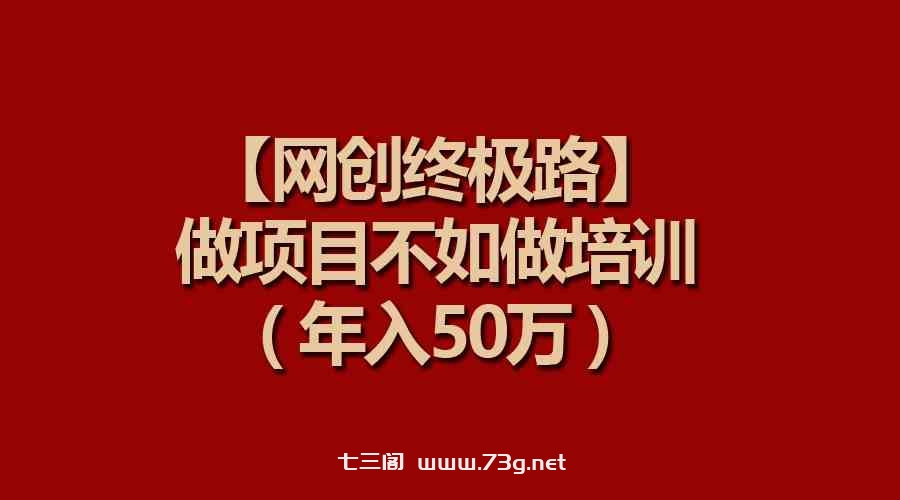 （9550期）【网创终极路】做项目不如做项目培训，年入50万-七三阁