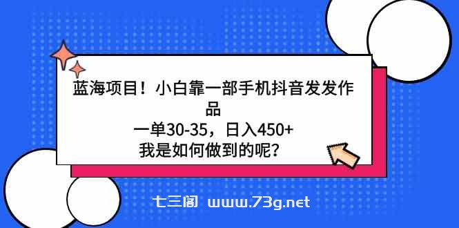 （9182期）蓝海项目！小白靠一部手机抖音发发作品，一单30-35，日入450+，我是如何…-七三阁