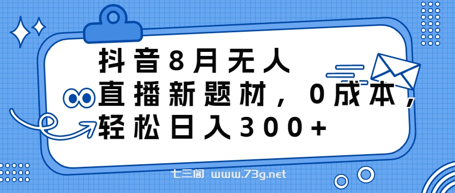 抖音8月无人直播新题材，0成本，轻松日入300+-七三阁