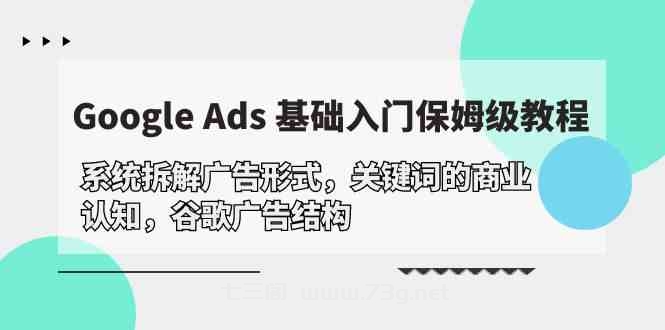 （10018期）Google Ads 基础入门，系统拆解广告形式/关键词的商业认知/谷歌广告结构-七三阁