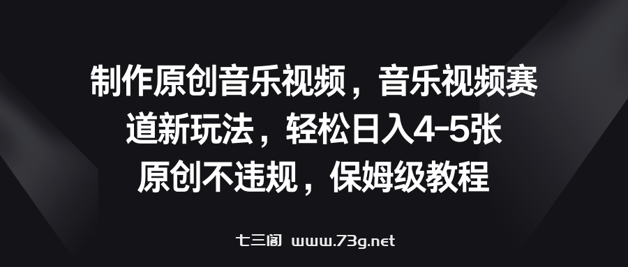 音乐视频赛道新玩法，轻松日入4-5张，原创不违规，保姆级教程-七三阁