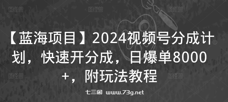 【蓝海项目】2024视频号分成计划，快速开分成，日爆单8000+，附玩法教程-七三阁