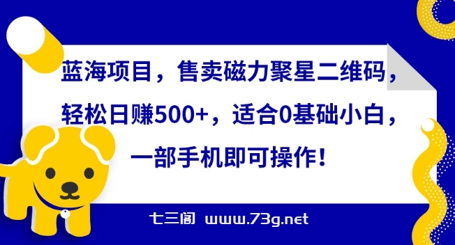 蓝海项目，售卖磁力聚星二维码，轻松日赚500+，适合0基础小白，一部手机即可操作-七三阁