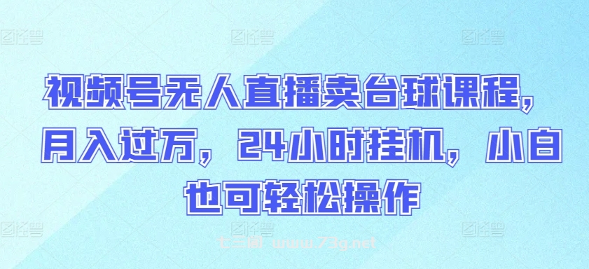 视频号无人直播卖台球课程，月入过万，24小时挂机，小白也可轻松操作-七三阁