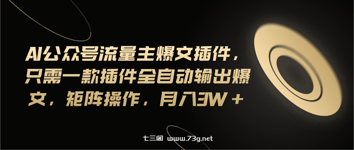 Ai公众号流量主爆文插件，只需一款插件全自动输出爆文，矩阵操作，月入3w+-七三阁