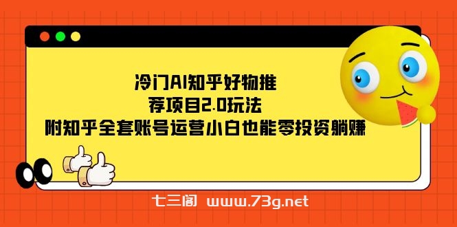 冷门AI知乎好物推荐项目2.0玩法，附知乎全套账号运营，小白也能零投资躺赚-七三阁