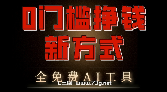 0门槛挣钱新方式，利用AI工具高效赚钱，多平台同步收益，实现躺赚-七三阁