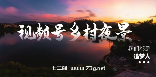 视频号乡村夜景治愈视频课程，一条龙实操玩法（教程+素材+软件）-七三阁