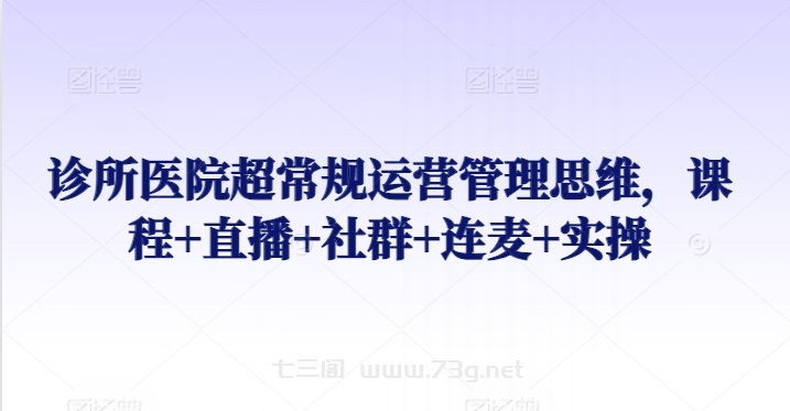 诊所医院超常规运营管理思维，课程+直播+社群+连麦+实操-七三阁