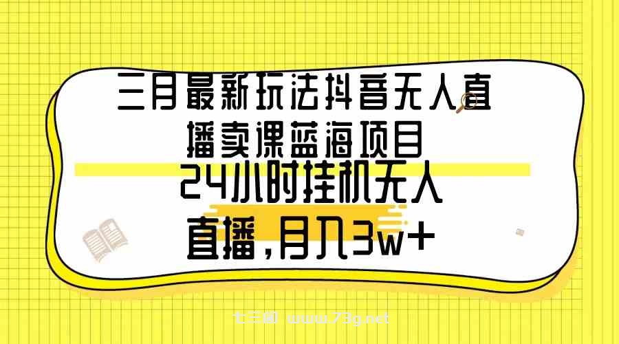 （9229期）三月最新玩法抖音无人直播卖课蓝海项目，24小时无人直播，月入3w+-七三阁