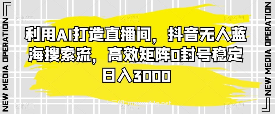 利用AI打造直播间，抖音无人蓝海搜索流，高效矩阵0封号稳定日入3000-七三阁