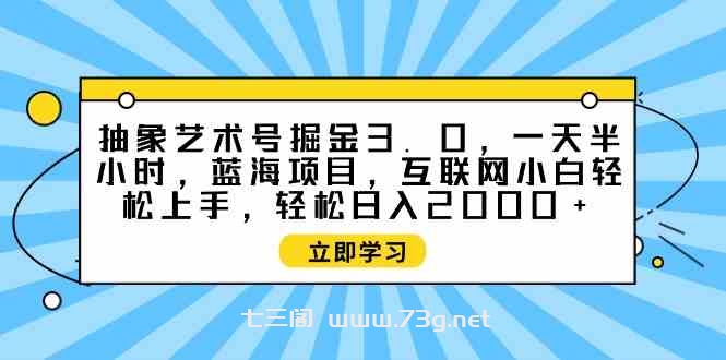 （9711期）抽象艺术号掘金3.0，一天半小时 ，蓝海项目， 互联网小白轻松上手，轻松…-七三阁