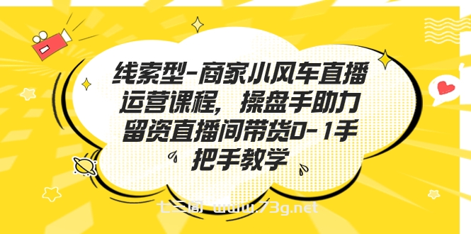 线索型-商家小风车直播运营课程，操盘手助力留资直播间带货0-1手把手教学-七三阁