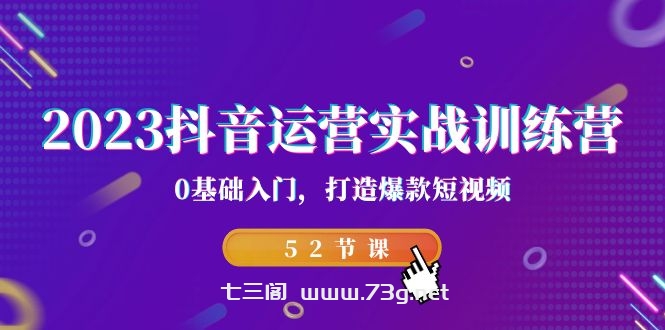 2023抖音运营实战训练营，0基础入门，打造爆款短视频（52节也就是）-七三阁