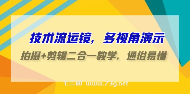 技术流运镜，多视角演示，拍摄+剪辑二合一教学，通俗易懂（70节课）-七三阁