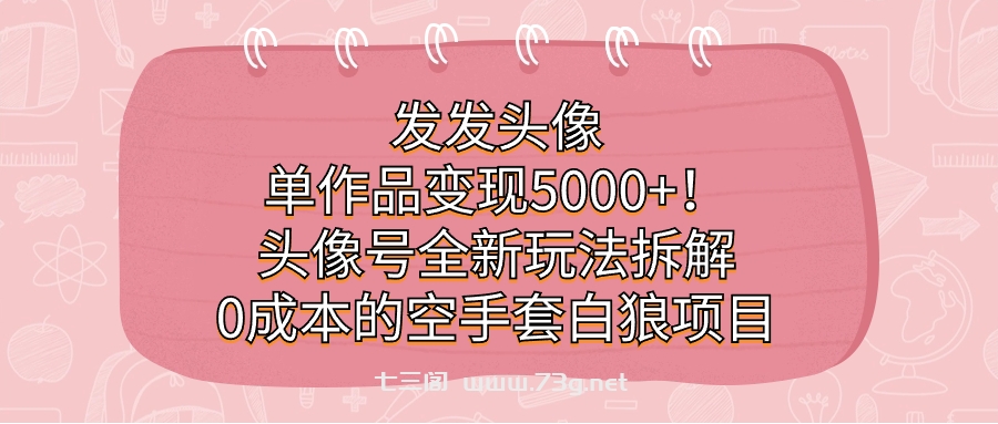 发发头像，单作品变现5000+！头像号全新玩法拆解，0成本的空手套白狼项目-七三阁