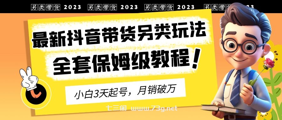 2023年最新抖音带货另类玩法，3天起号，月销破万（保姆级教程）-七三阁