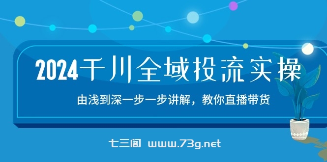 （10848期）2024千川-全域投流精品实操：由谈到深一步一步讲解，教你直播带货-15节-七三阁