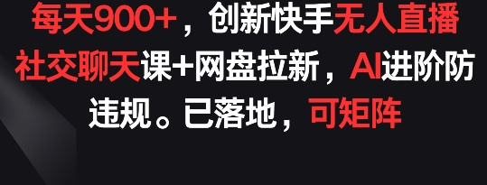 每天900+，创新快手无人直播社交聊天课+网盘拉新，AI进阶防违规 已落地 可矩阵-七三阁