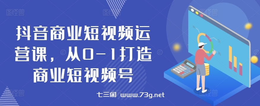 抖音商业短视频运营课，从0-1打造商业短视频号-七三阁