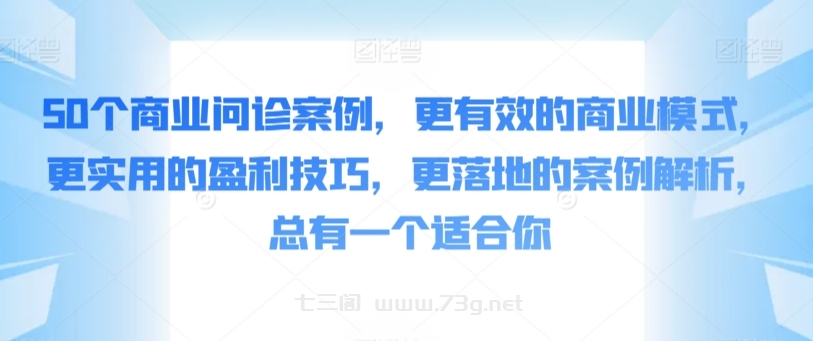 50个商业问诊案例，更有效的商业模式，更实用的盈利技巧，更落地的案例解析，总有一个适合你-七三阁