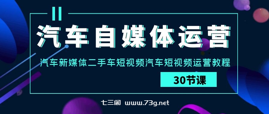 汽车自媒体运营实战课：汽车新媒体二手车短视频汽车短视频运营教程-七三阁