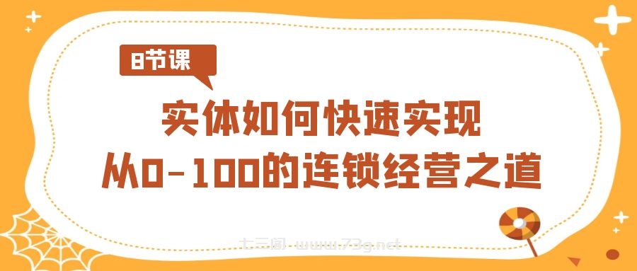 实体·如何快速实现从0-100的连锁经营之道（8节视频课）-七三阁