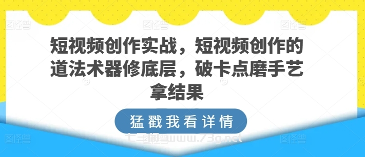 短视频创作实战，短视频创作的道法术器修底层，破卡点磨手艺拿结果-七三阁