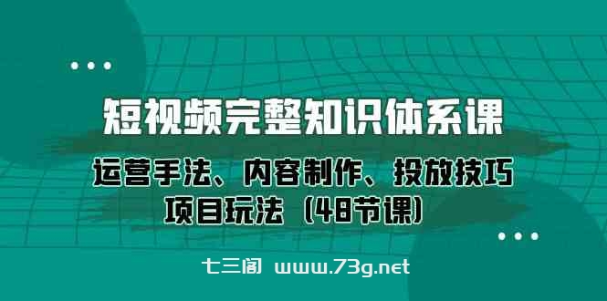 短视频完整知识体系课，运营手法、内容制作、投放技巧项目玩法（48节课）-七三阁