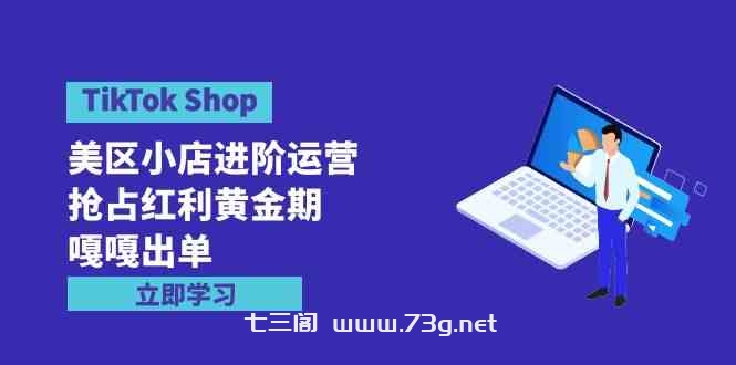 （9886期）TikTok Shop-美区小店进阶运营，抢占红利黄金期 嘎嘎出单（7节课）-七三阁